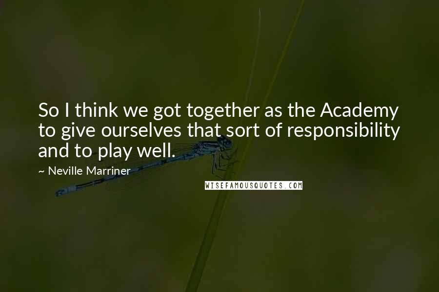 Neville Marriner Quotes: So I think we got together as the Academy to give ourselves that sort of responsibility and to play well.