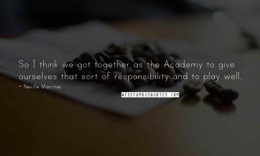 Neville Marriner Quotes: So I think we got together as the Academy to give ourselves that sort of responsibility and to play well.