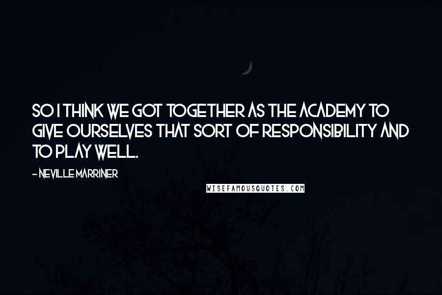 Neville Marriner Quotes: So I think we got together as the Academy to give ourselves that sort of responsibility and to play well.