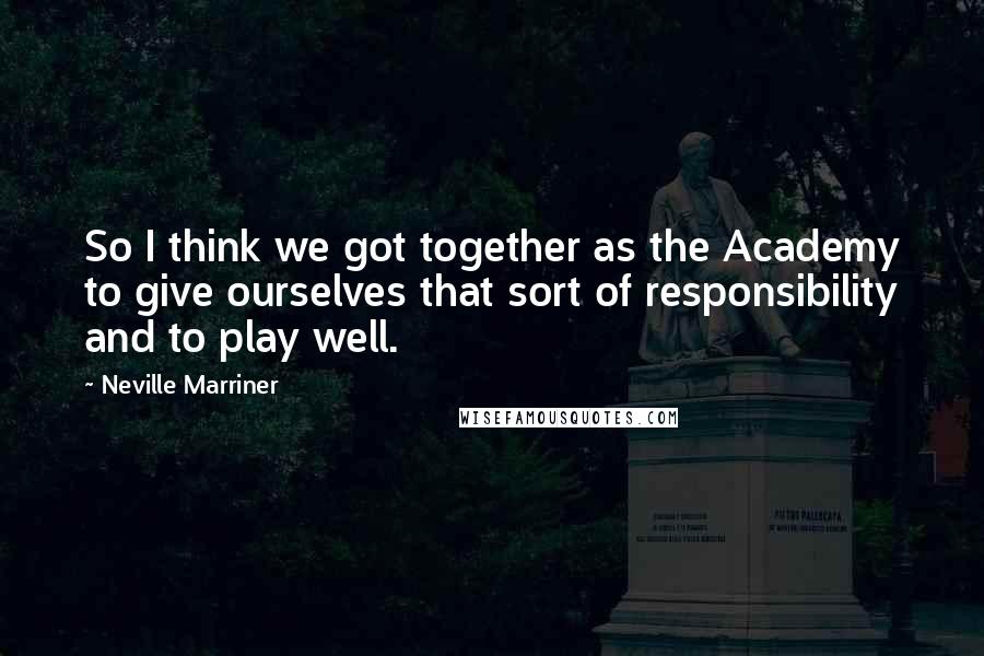 Neville Marriner Quotes: So I think we got together as the Academy to give ourselves that sort of responsibility and to play well.