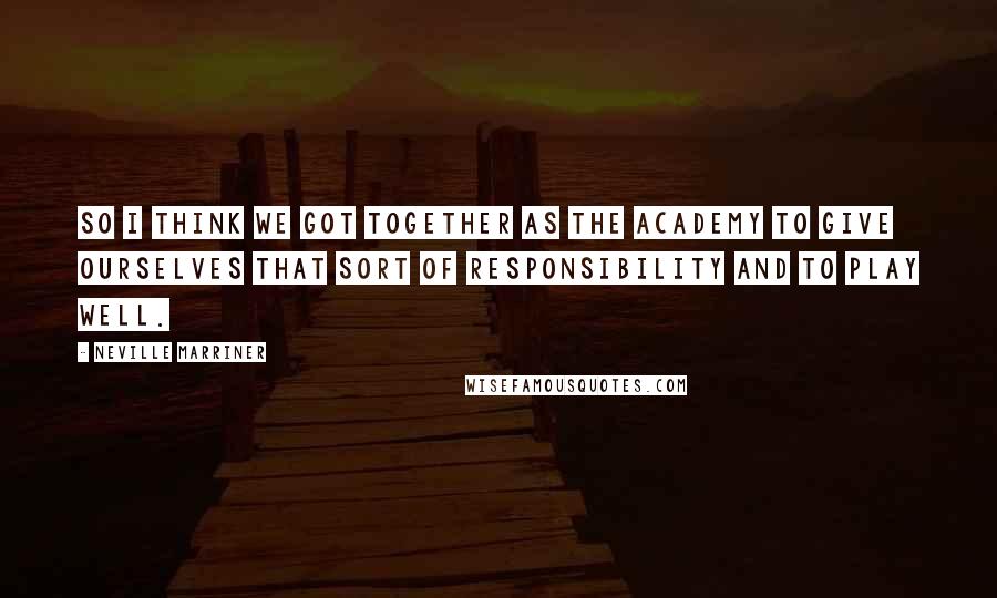 Neville Marriner Quotes: So I think we got together as the Academy to give ourselves that sort of responsibility and to play well.