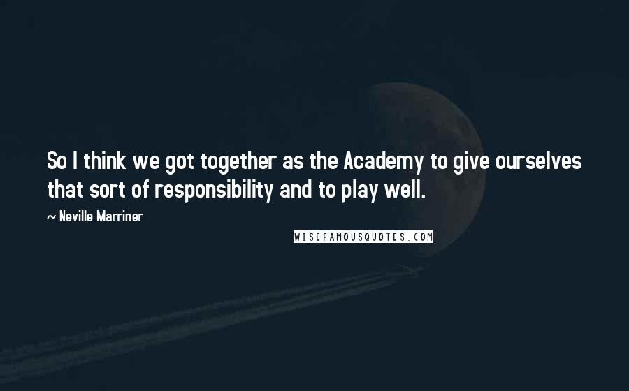 Neville Marriner Quotes: So I think we got together as the Academy to give ourselves that sort of responsibility and to play well.