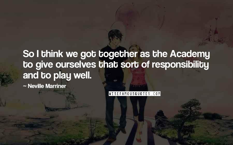 Neville Marriner Quotes: So I think we got together as the Academy to give ourselves that sort of responsibility and to play well.