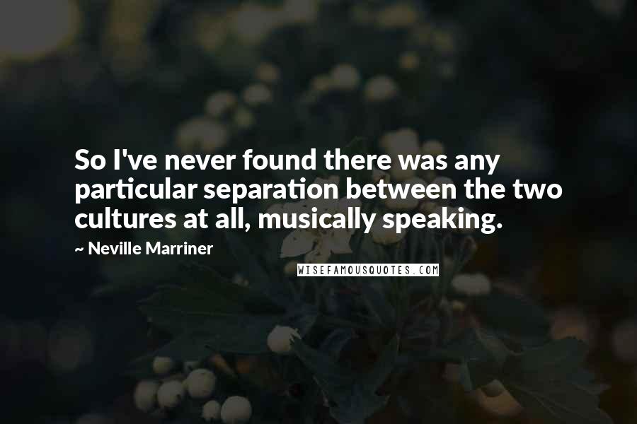 Neville Marriner Quotes: So I've never found there was any particular separation between the two cultures at all, musically speaking.