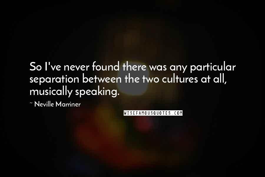 Neville Marriner Quotes: So I've never found there was any particular separation between the two cultures at all, musically speaking.