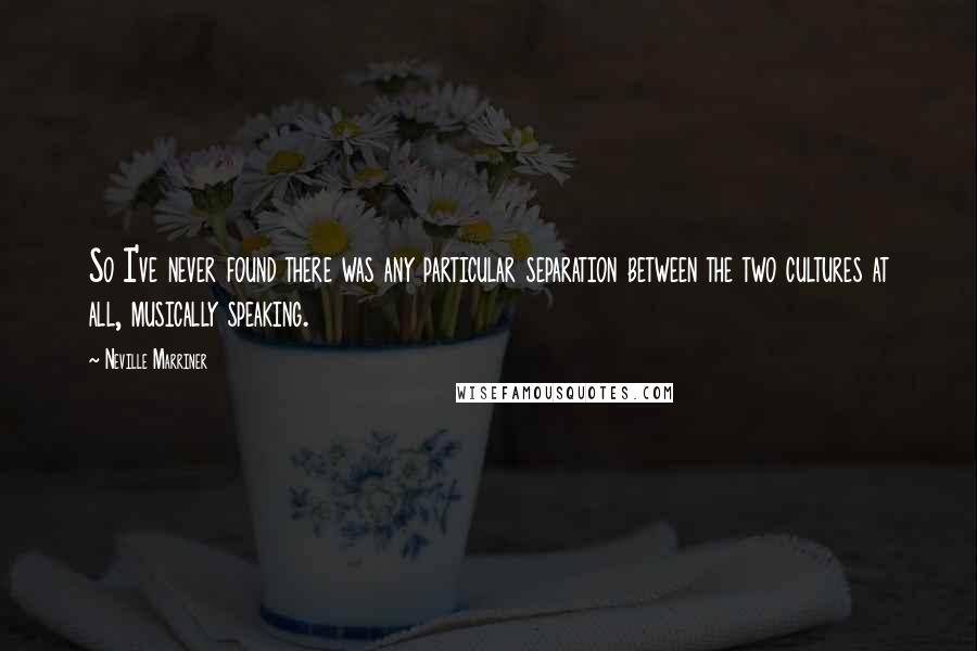 Neville Marriner Quotes: So I've never found there was any particular separation between the two cultures at all, musically speaking.