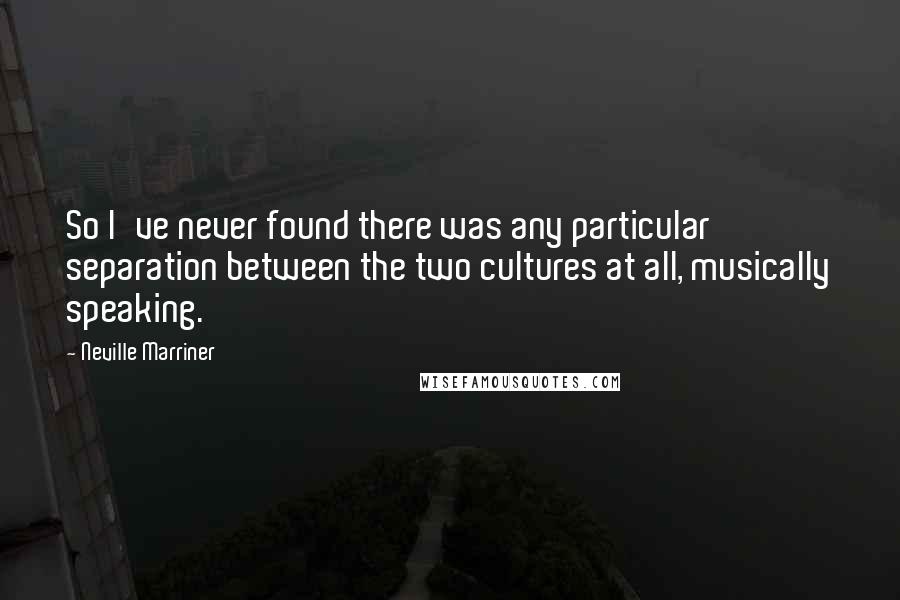 Neville Marriner Quotes: So I've never found there was any particular separation between the two cultures at all, musically speaking.