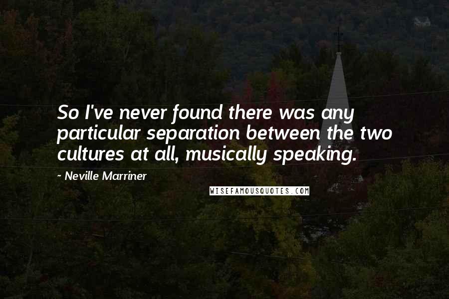 Neville Marriner Quotes: So I've never found there was any particular separation between the two cultures at all, musically speaking.