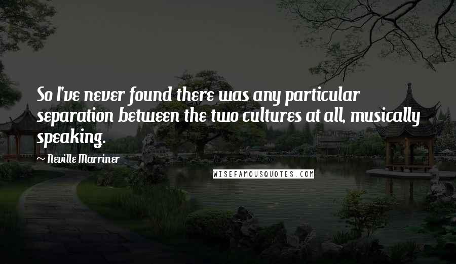 Neville Marriner Quotes: So I've never found there was any particular separation between the two cultures at all, musically speaking.