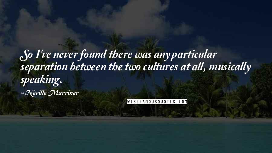 Neville Marriner Quotes: So I've never found there was any particular separation between the two cultures at all, musically speaking.