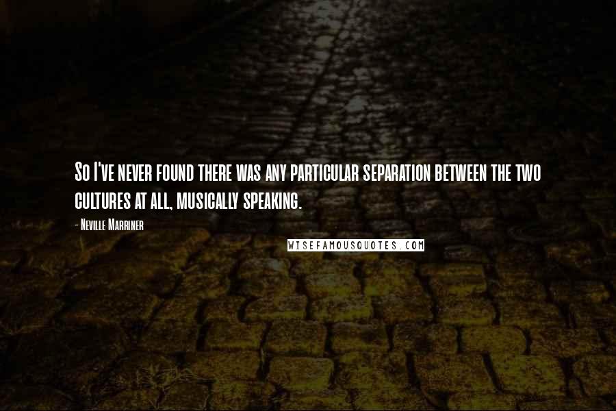 Neville Marriner Quotes: So I've never found there was any particular separation between the two cultures at all, musically speaking.