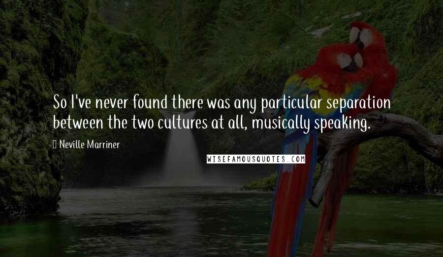 Neville Marriner Quotes: So I've never found there was any particular separation between the two cultures at all, musically speaking.