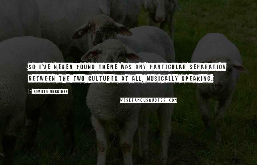 Neville Marriner Quotes: So I've never found there was any particular separation between the two cultures at all, musically speaking.