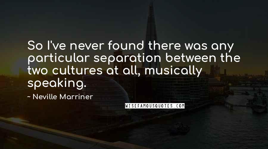 Neville Marriner Quotes: So I've never found there was any particular separation between the two cultures at all, musically speaking.