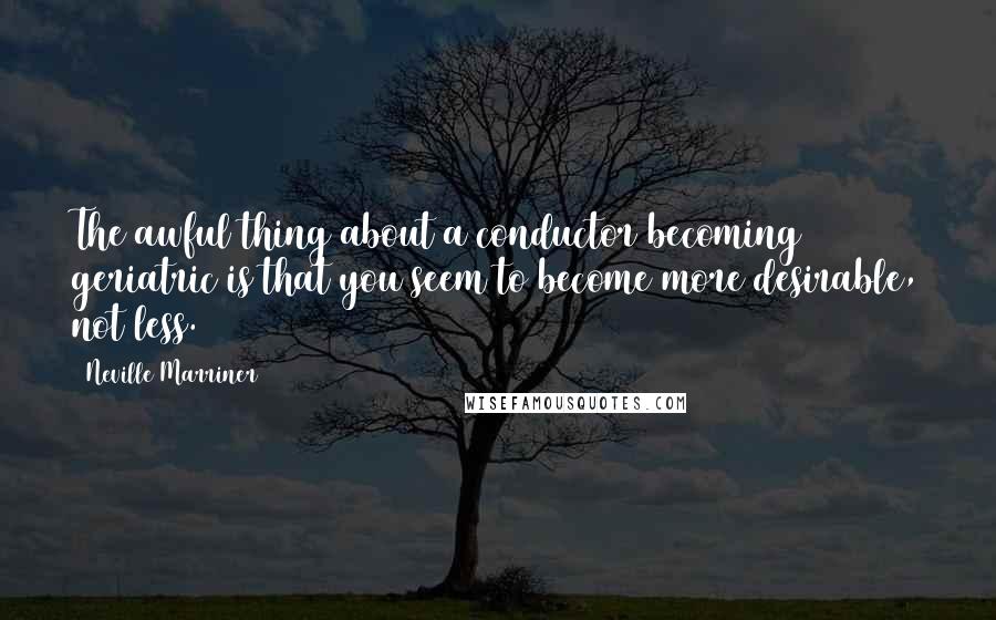 Neville Marriner Quotes: The awful thing about a conductor becoming geriatric is that you seem to become more desirable, not less.