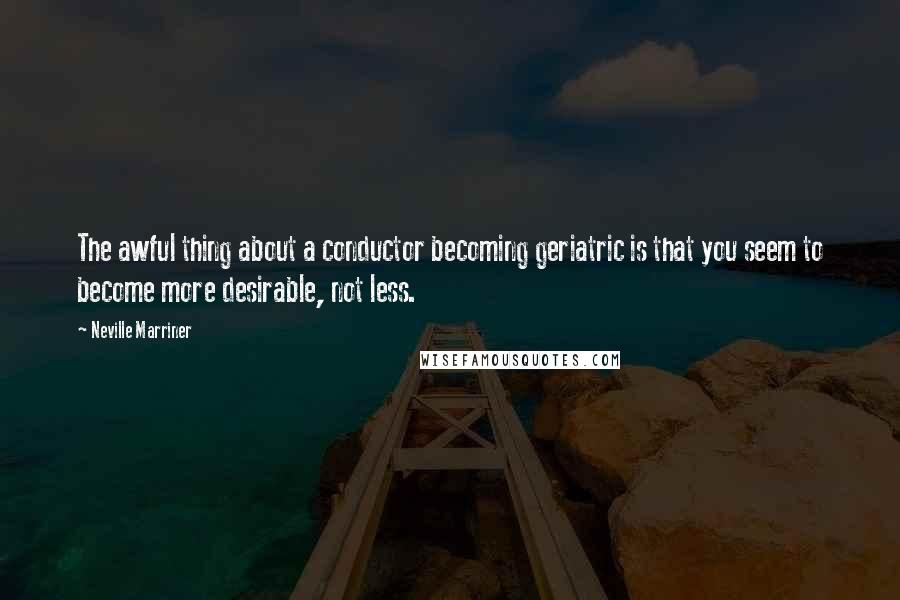 Neville Marriner Quotes: The awful thing about a conductor becoming geriatric is that you seem to become more desirable, not less.