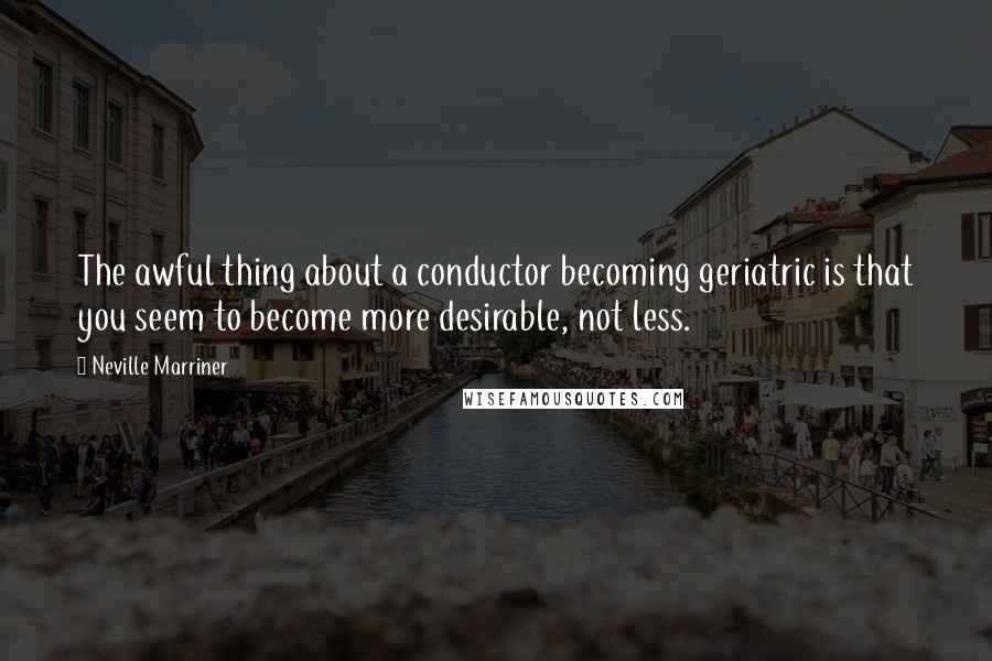 Neville Marriner Quotes: The awful thing about a conductor becoming geriatric is that you seem to become more desirable, not less.