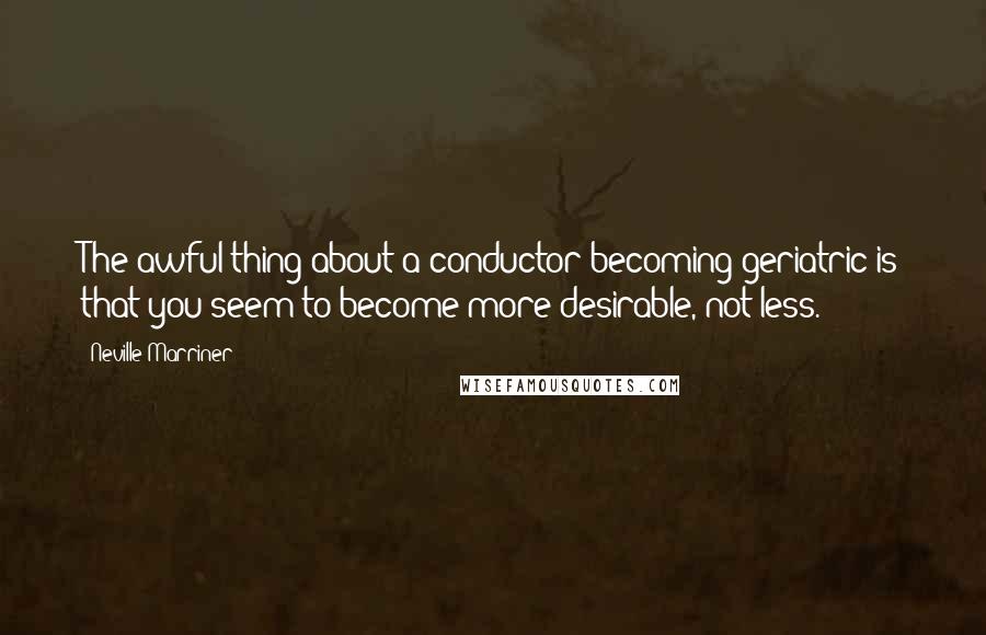 Neville Marriner Quotes: The awful thing about a conductor becoming geriatric is that you seem to become more desirable, not less.