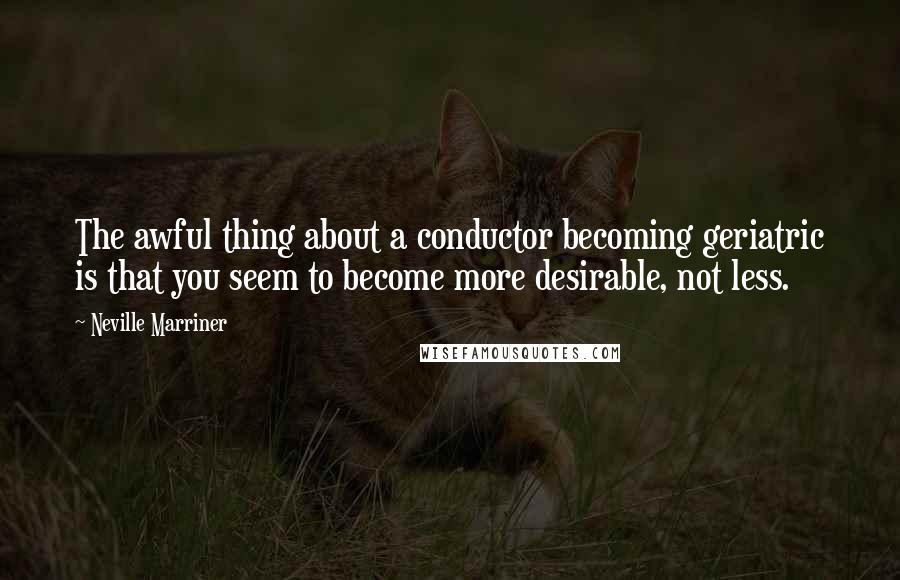 Neville Marriner Quotes: The awful thing about a conductor becoming geriatric is that you seem to become more desirable, not less.