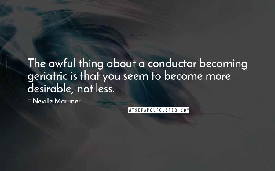 Neville Marriner Quotes: The awful thing about a conductor becoming geriatric is that you seem to become more desirable, not less.