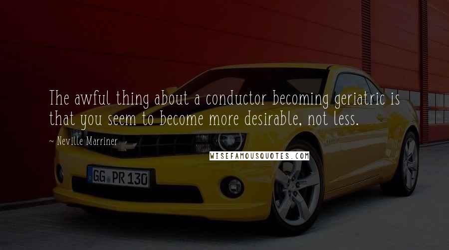 Neville Marriner Quotes: The awful thing about a conductor becoming geriatric is that you seem to become more desirable, not less.