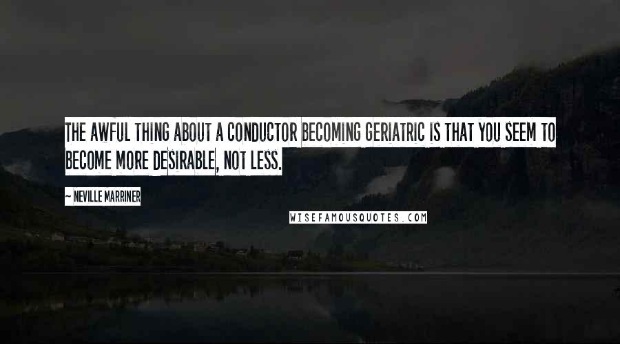 Neville Marriner Quotes: The awful thing about a conductor becoming geriatric is that you seem to become more desirable, not less.