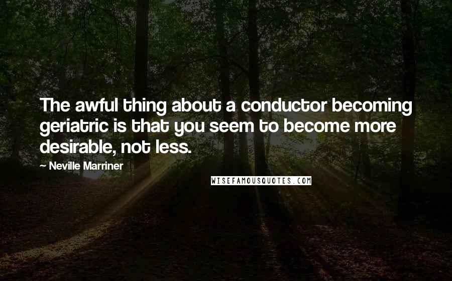 Neville Marriner Quotes: The awful thing about a conductor becoming geriatric is that you seem to become more desirable, not less.