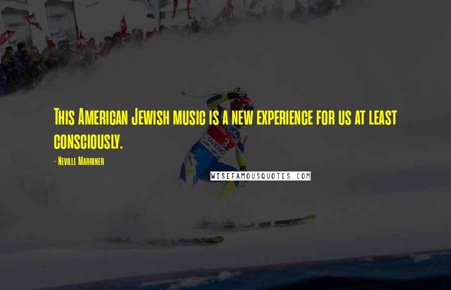 Neville Marriner Quotes: This American Jewish music is a new experience for us at least consciously.