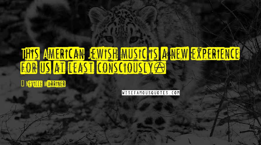 Neville Marriner Quotes: This American Jewish music is a new experience for us at least consciously.