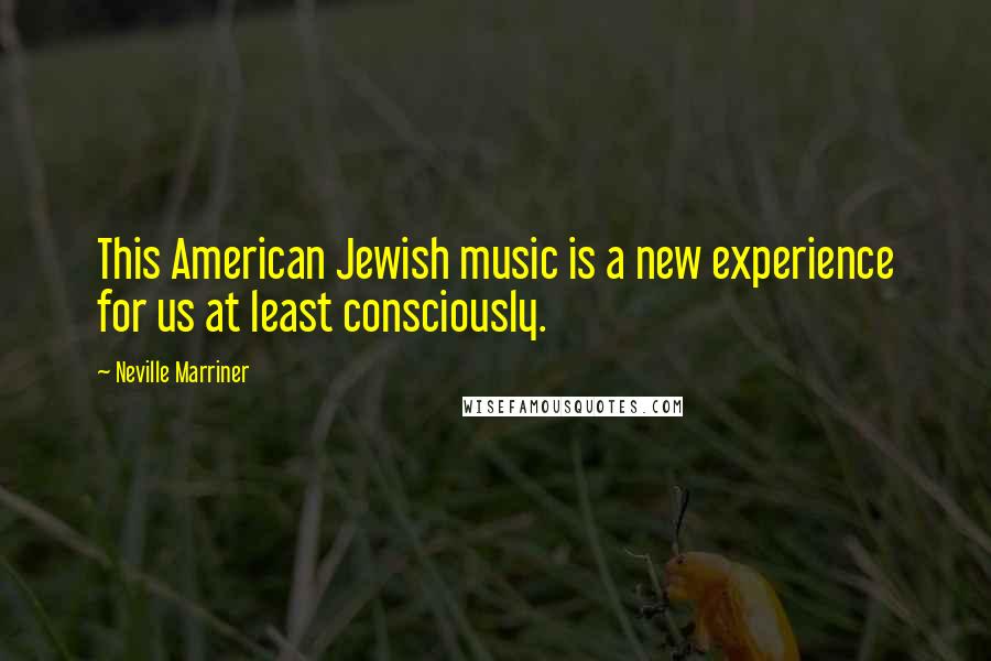 Neville Marriner Quotes: This American Jewish music is a new experience for us at least consciously.