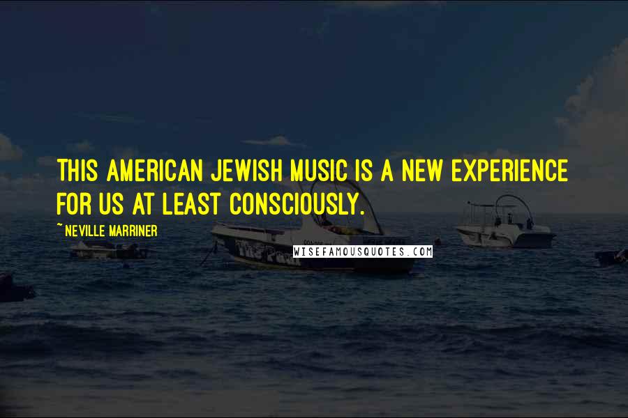 Neville Marriner Quotes: This American Jewish music is a new experience for us at least consciously.