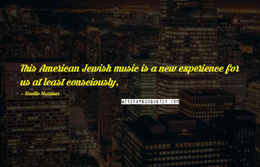 Neville Marriner Quotes: This American Jewish music is a new experience for us at least consciously.