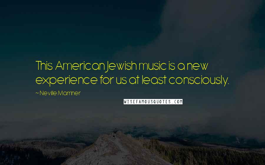 Neville Marriner Quotes: This American Jewish music is a new experience for us at least consciously.
