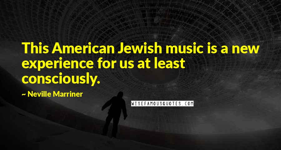 Neville Marriner Quotes: This American Jewish music is a new experience for us at least consciously.