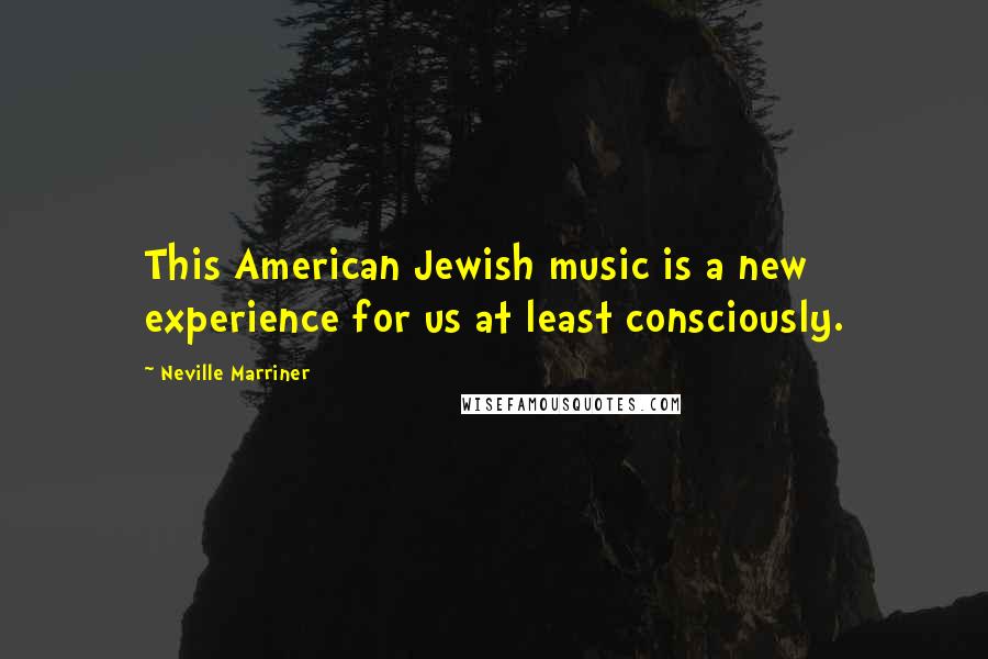 Neville Marriner Quotes: This American Jewish music is a new experience for us at least consciously.