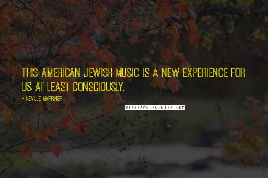 Neville Marriner Quotes: This American Jewish music is a new experience for us at least consciously.