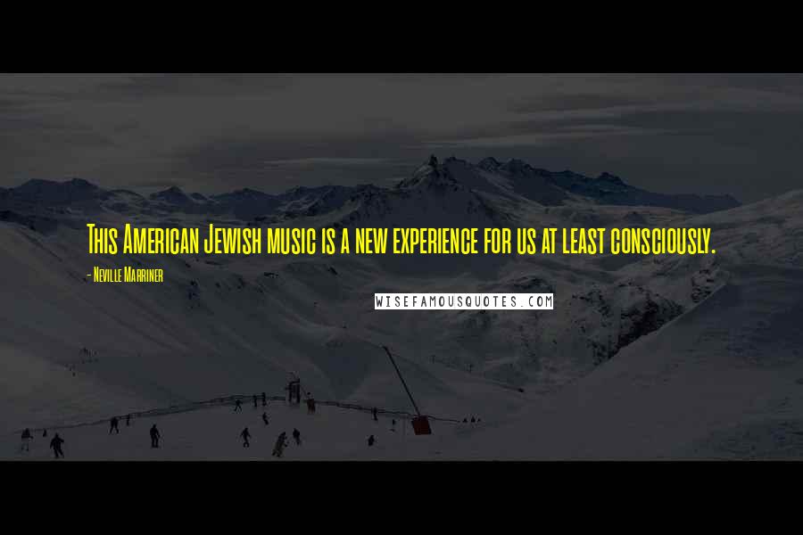 Neville Marriner Quotes: This American Jewish music is a new experience for us at least consciously.