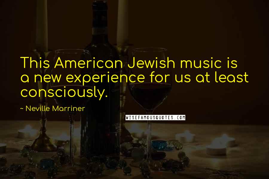 Neville Marriner Quotes: This American Jewish music is a new experience for us at least consciously.