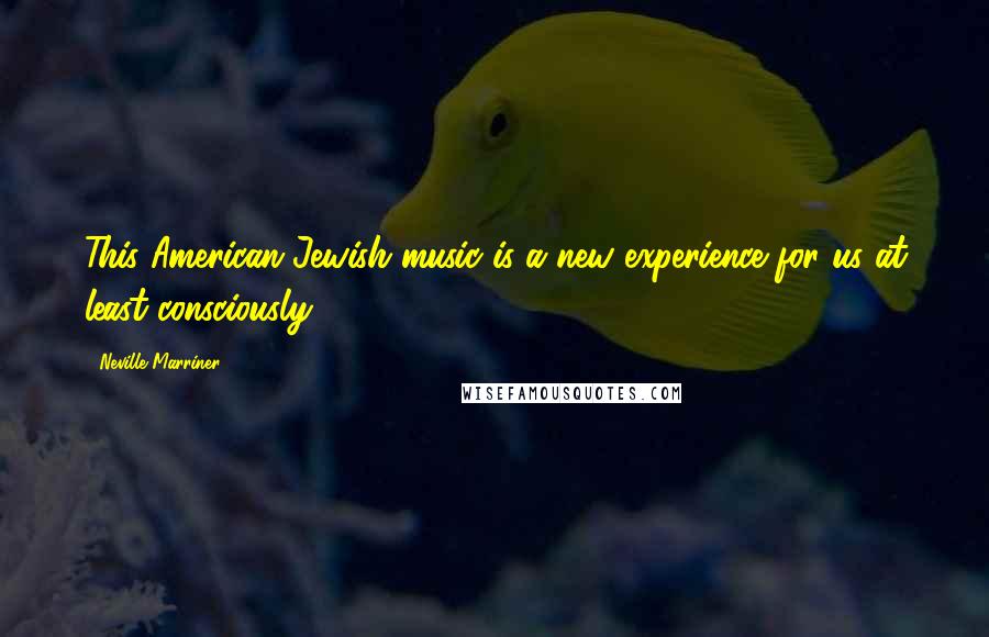 Neville Marriner Quotes: This American Jewish music is a new experience for us at least consciously.