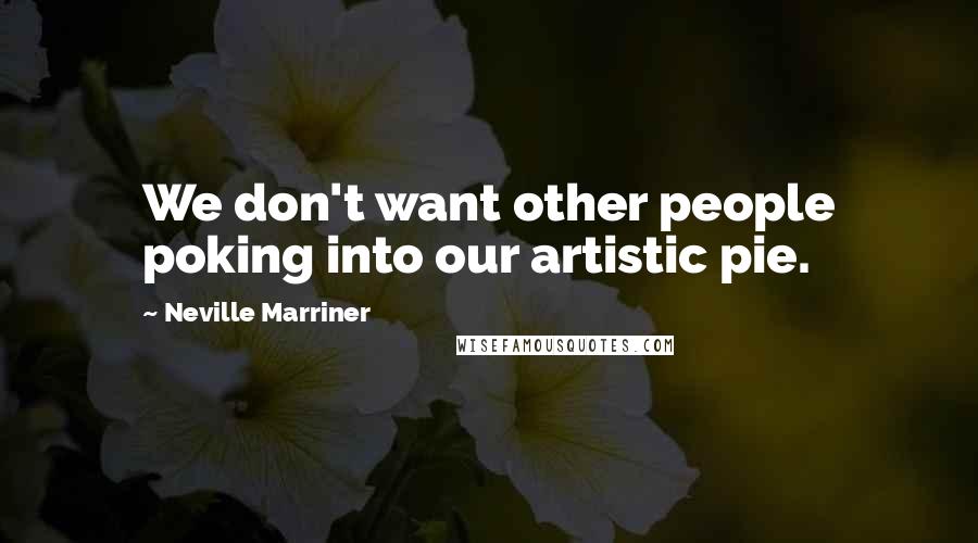 Neville Marriner Quotes: We don't want other people poking into our artistic pie.