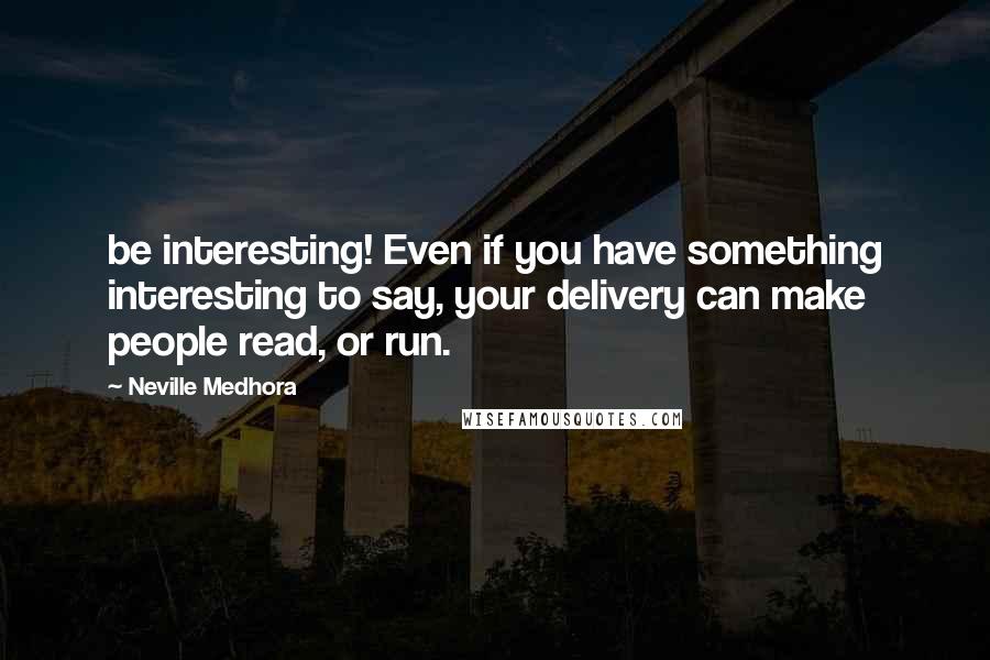 Neville Medhora Quotes: be interesting! Even if you have something interesting to say, your delivery can make people read, or run.