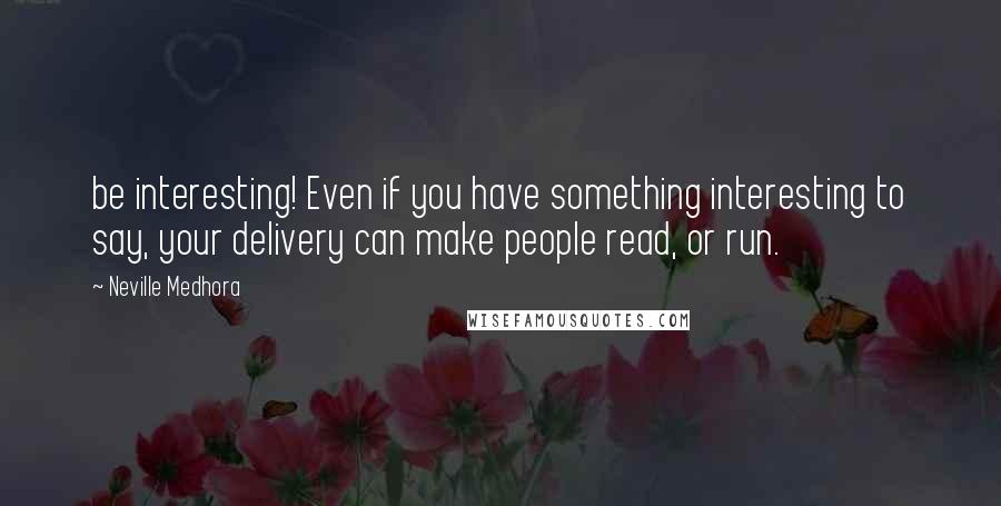 Neville Medhora Quotes: be interesting! Even if you have something interesting to say, your delivery can make people read, or run.