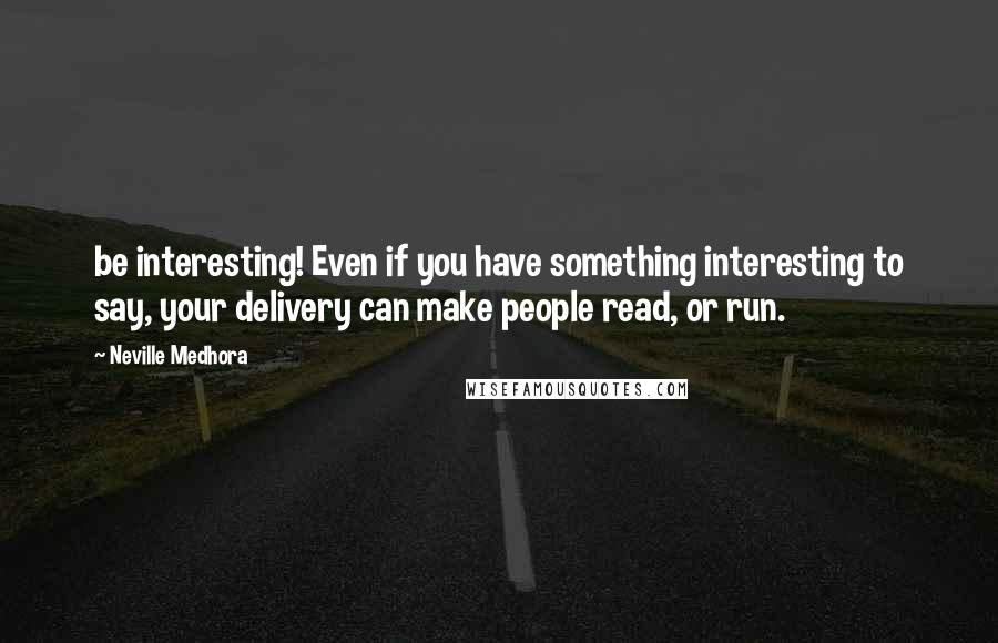 Neville Medhora Quotes: be interesting! Even if you have something interesting to say, your delivery can make people read, or run.