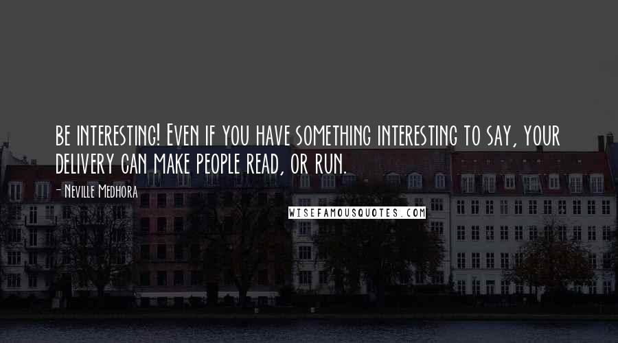 Neville Medhora Quotes: be interesting! Even if you have something interesting to say, your delivery can make people read, or run.