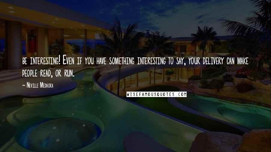 Neville Medhora Quotes: be interesting! Even if you have something interesting to say, your delivery can make people read, or run.