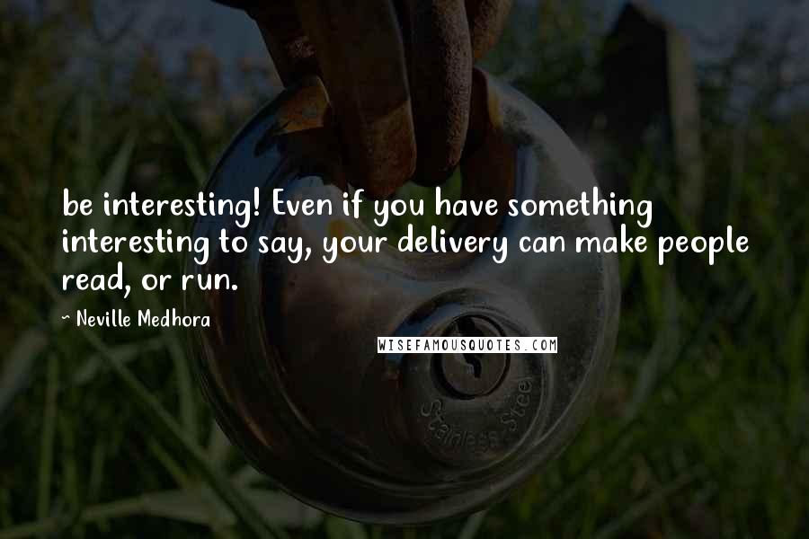 Neville Medhora Quotes: be interesting! Even if you have something interesting to say, your delivery can make people read, or run.