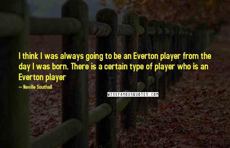 Neville Southall Quotes: I think I was always going to be an Everton player from the day I was born. There is a certain type of player who is an Everton player