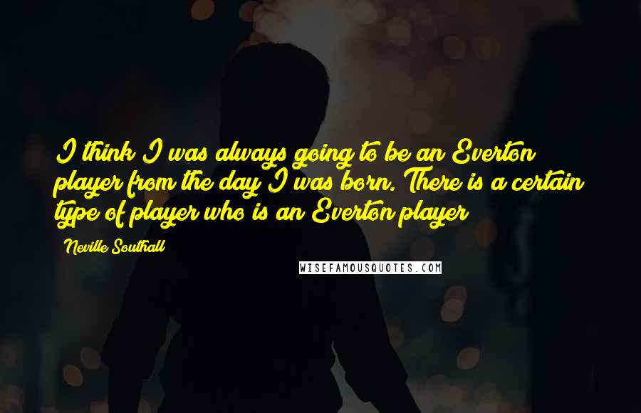 Neville Southall Quotes: I think I was always going to be an Everton player from the day I was born. There is a certain type of player who is an Everton player