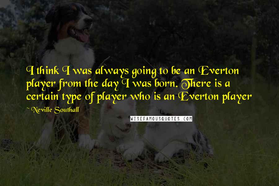 Neville Southall Quotes: I think I was always going to be an Everton player from the day I was born. There is a certain type of player who is an Everton player