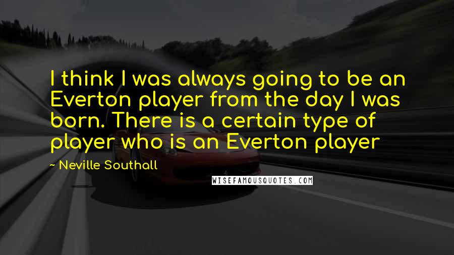 Neville Southall Quotes: I think I was always going to be an Everton player from the day I was born. There is a certain type of player who is an Everton player